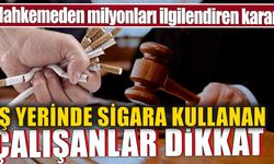 İş yerinde sigara kullanan çalışanlar dikkat! Mahkemeden milyonları ilgilendiren karar