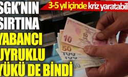 SGK’nın sırtına yabancı uyruklu yükü de bindi