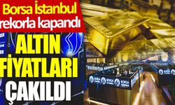 Borsa İstanbul rekorla kapandı, altın fiyatları çakıldı